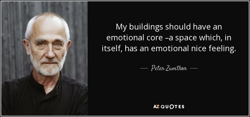 My buildings should have an emotional core –a space which, in itself, has an emotional nice feeling. - Peter Zumthor