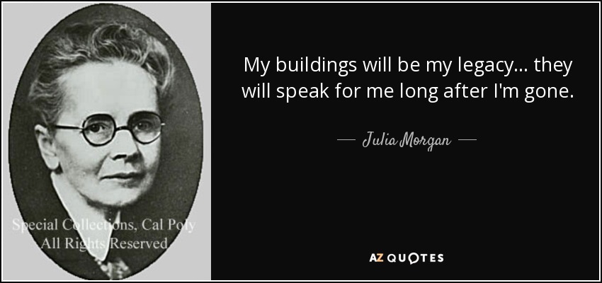 My buildings will be my legacy... they will speak for me long after I'm gone. - Julia Morgan