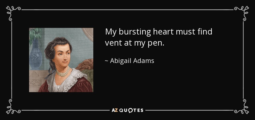 My bursting heart must find vent at my pen. - Abigail Adams