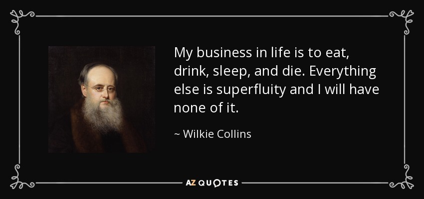 My business in life is to eat, drink, sleep, and die. Everything else is superfluity and I will have none of it. - Wilkie Collins