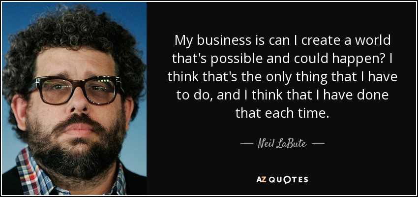 My business is can I create a world that's possible and could happen? I think that's the only thing that I have to do, and I think that I have done that each time. - Neil LaBute