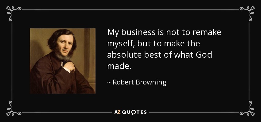 My business is not to remake myself, but to make the absolute best of what God made. - Robert Browning