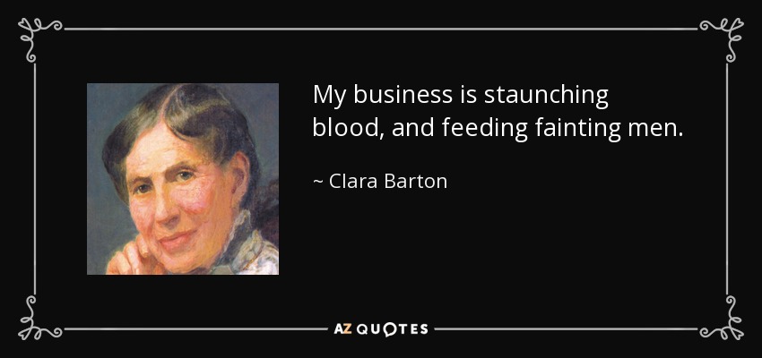 My business is staunching blood, and feeding fainting men. - Clara Barton