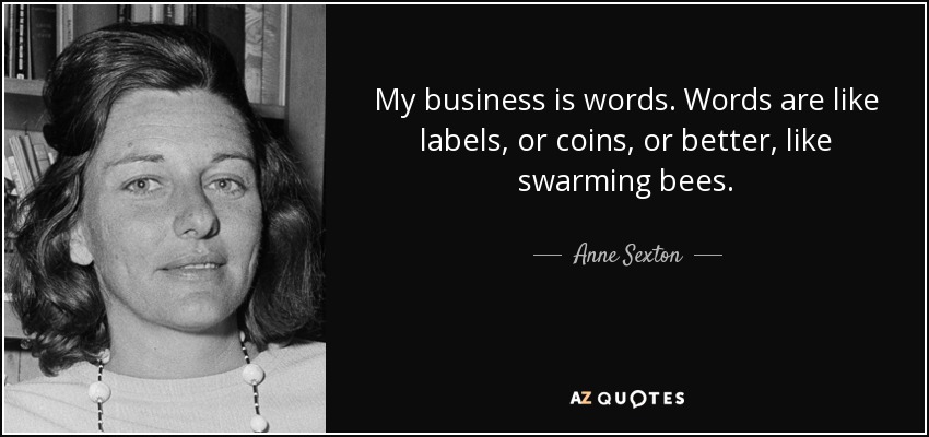 My business is words. Words are like labels, or coins, or better, like swarming bees. - Anne Sexton