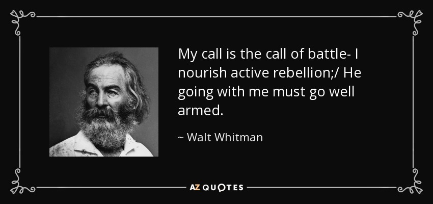 My call is the call of battle- I nourish active rebellion;/ He going with me must go well armed. - Walt Whitman