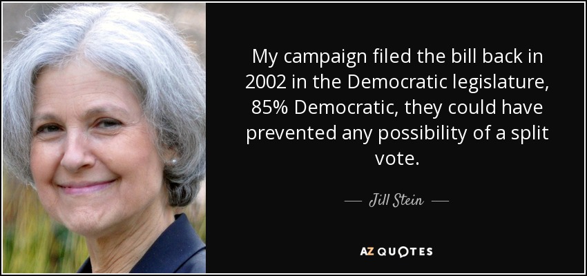 My campaign filed the bill back in 2002 in the Democratic legislature, 85% Democratic, they could have prevented any possibility of a split vote. - Jill Stein
