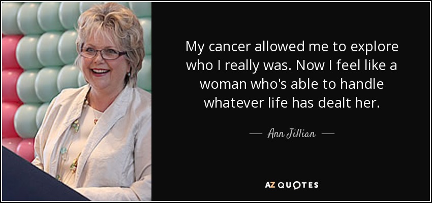 My cancer allowed me to explore who I really was. Now I feel like a woman who's able to handle whatever life has dealt her. - Ann Jillian