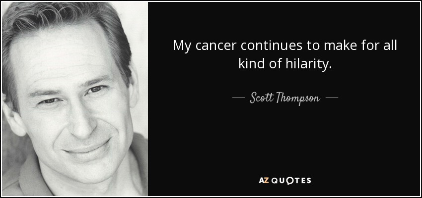 My cancer continues to make for all kind of hilarity. - Scott Thompson