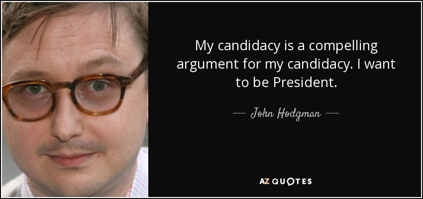 My candidacy is a compelling argument for my candidacy. I want to be President. - John Hodgman
