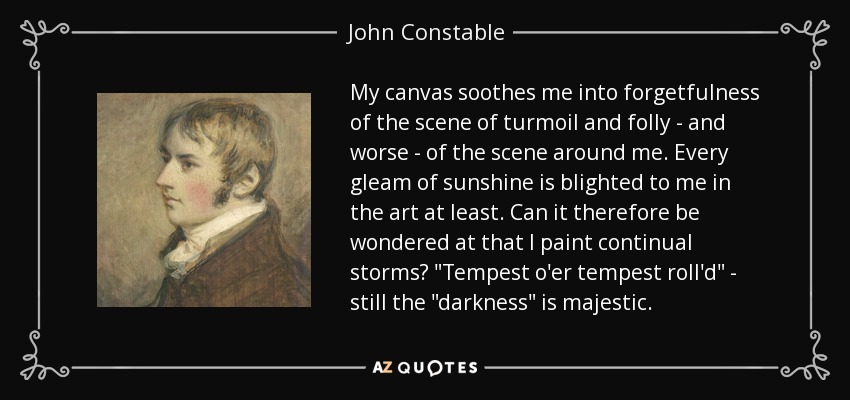 My canvas soothes me into forgetfulness of the scene of turmoil and folly - and worse - of the scene around me. Every gleam of sunshine is blighted to me in the art at least. Can it therefore be wondered at that I paint continual storms? 