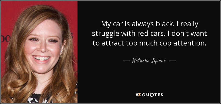 My car is always black. I really struggle with red cars. I don't want to attract too much cop attention. - Natasha Lyonne