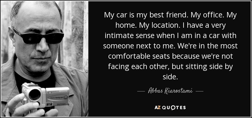 My car is my best friend. My office. My home. My location. I have a very intimate sense when I am in a car with someone next to me. We're in the most comfortable seats because we're not facing each other, but sitting side by side. - Abbas Kiarostami