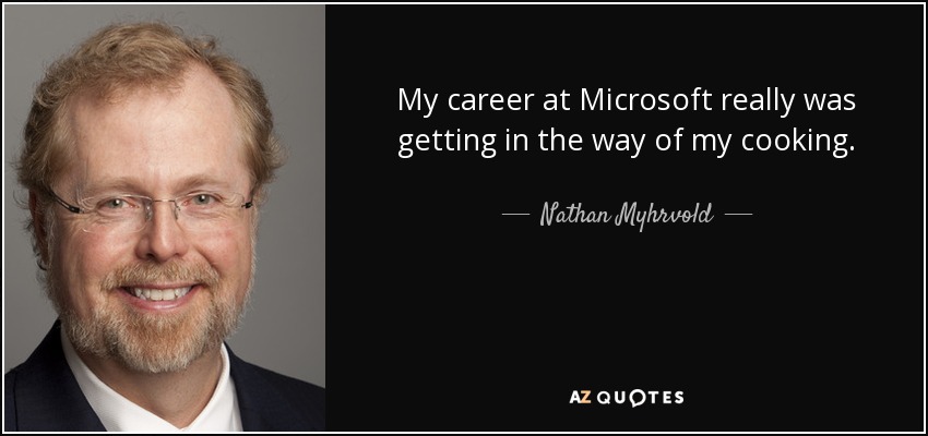 My career at Microsoft really was getting in the way of my cooking. - Nathan Myhrvold