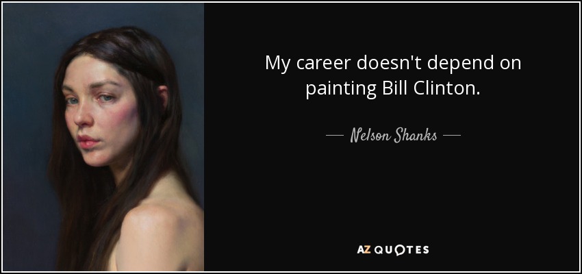 My career doesn't depend on painting Bill Clinton. - Nelson Shanks
