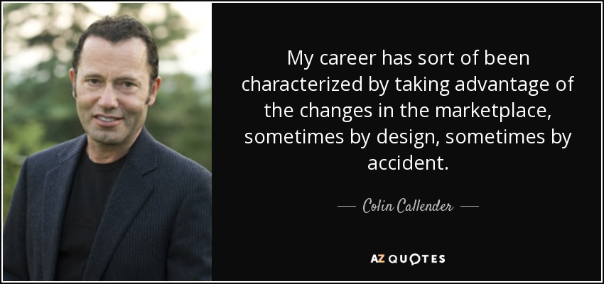 My career has sort of been characterized by taking advantage of the changes in the marketplace, sometimes by design, sometimes by accident. - Colin Callender