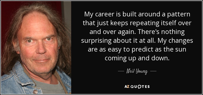 My career is built around a pattern that just keeps repeating itself over and over again. There's nothing surprising about it at all. My changes are as easy to predict as the sun coming up and down. - Neil Young