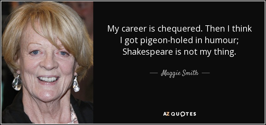 My career is chequered. Then I think I got pigeon-holed in humour; Shakespeare is not my thing. - Maggie Smith
