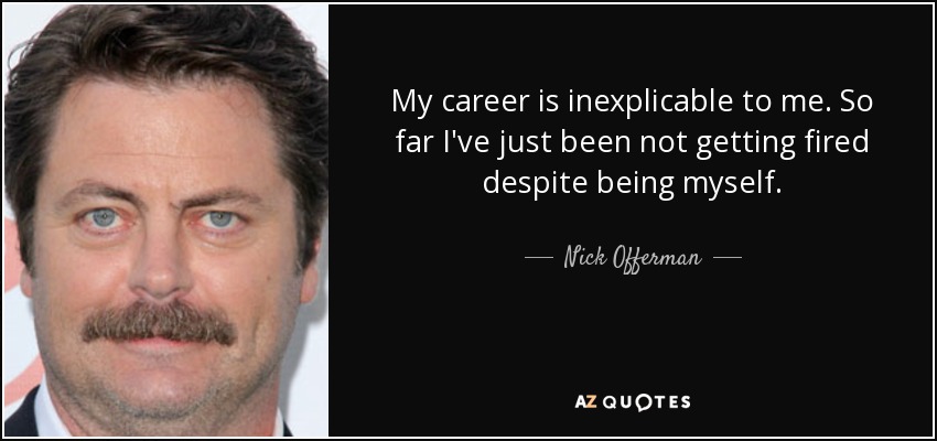 My career is inexplicable to me. So far I've just been not getting fired despite being myself. - Nick Offerman