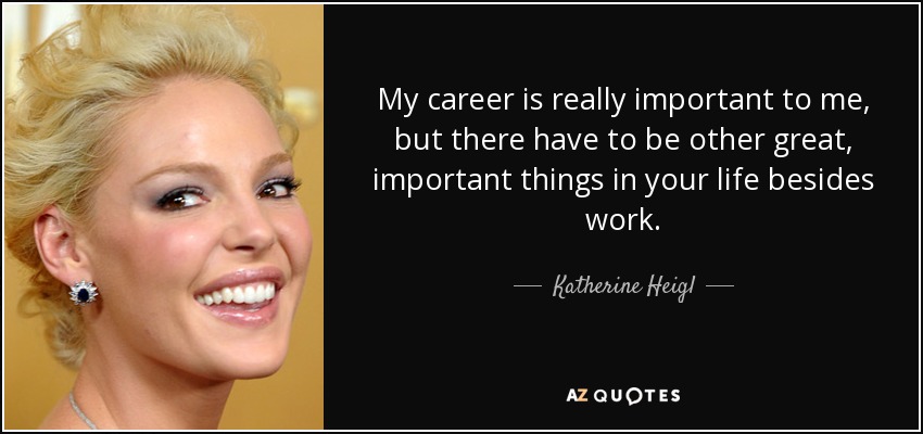 My career is really important to me, but there have to be other great, important things in your life besides work. - Katherine Heigl