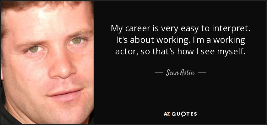 My career is very easy to interpret. It's about working. I'm a working actor, so that's how I see myself. - Sean Astin
