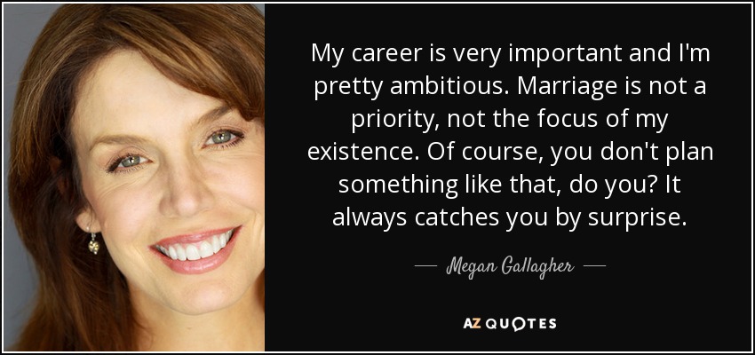 My career is very important and I'm pretty ambitious. Marriage is not a priority, not the focus of my existence. Of course, you don't plan something like that, do you? It always catches you by surprise. - Megan Gallagher