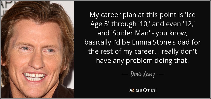 My career plan at this point is 'Ice Age 5' through '10,' and even '12,' and 'Spider Man' - you know, basically I'd be Emma Stone's dad for the rest of my career. I really don't have any problem doing that. - Denis Leary