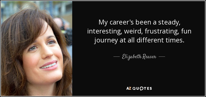 My career's been a steady, interesting, weird, frustrating, fun journey at all different times. - Elizabeth Reaser