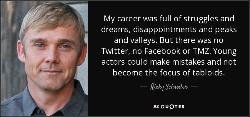 My career was full of struggles and dreams, disappointments and peaks and valleys. But there was no Twitter, no Facebook or TMZ. Young actors could make mistakes and not become the focus of tabloids. - Ricky Schroder