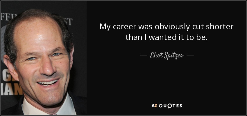 My career was obviously cut shorter than I wanted it to be. - Eliot Spitzer