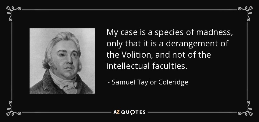 My case is a species of madness, only that it is a derangement of the Volition, and not of the intellectual faculties. - Samuel Taylor Coleridge