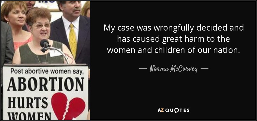 My case was wrongfully decided and has caused great harm to the women and children of our nation. - Norma McCorvey