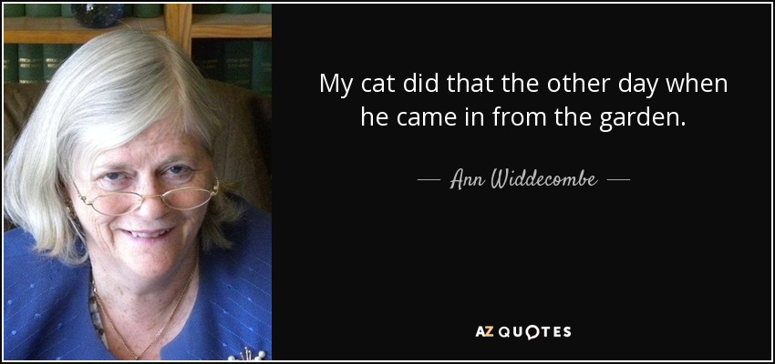 My cat did that the other day when he came in from the garden. - Ann Widdecombe