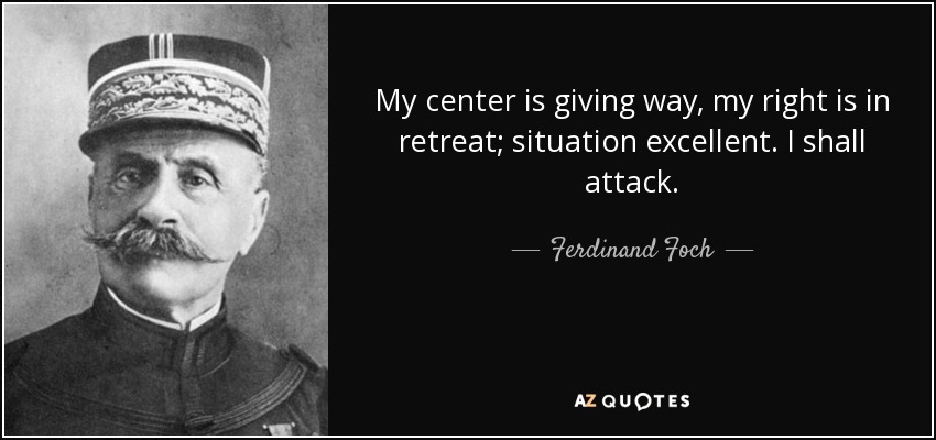 My center is giving way, my right is in retreat; situation excellent. I shall attack. - Ferdinand Foch