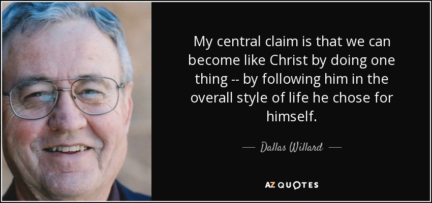 My central claim is that we can become like Christ by doing one thing -- by following him in the overall style of life he chose for himself. - Dallas Willard