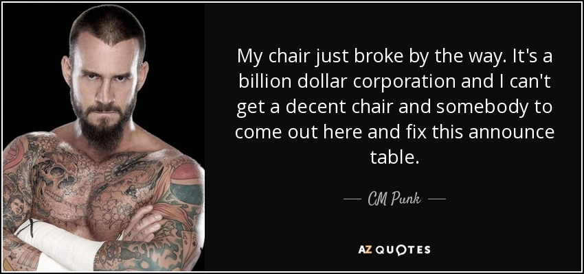 My chair just broke by the way. It's a billion dollar corporation and I can't get a decent chair and somebody to come out here and fix this announce table. - CM Punk