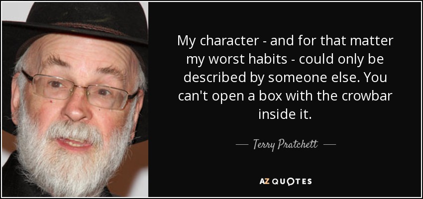 My character - and for that matter my worst habits - could only be described by someone else. You can't open a box with the crowbar inside it. - Terry Pratchett
