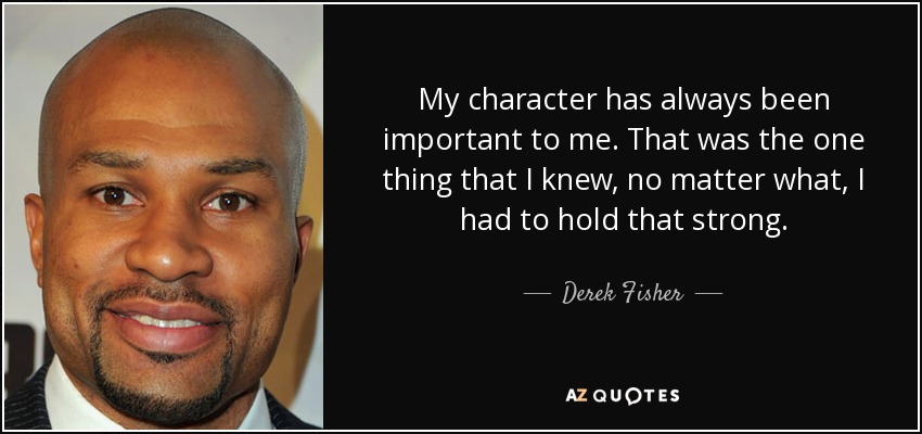 My character has always been important to me. That was the one thing that I knew, no matter what, I had to hold that strong. - Derek Fisher