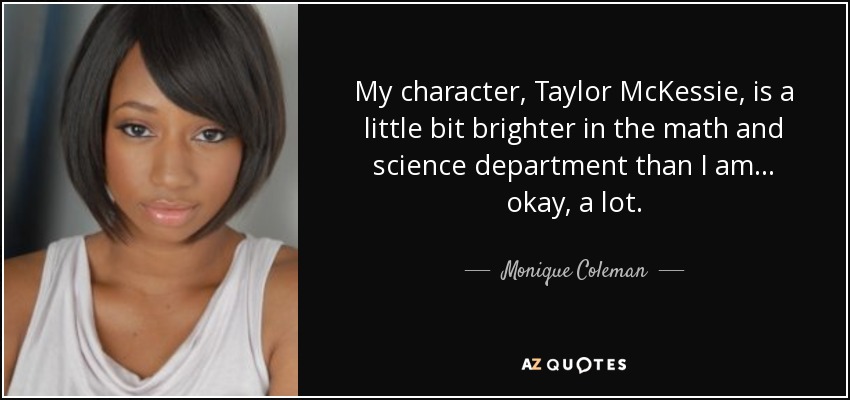 My character, Taylor McKessie, is a little bit brighter in the math and science department than I am... okay, a lot. - Monique Coleman