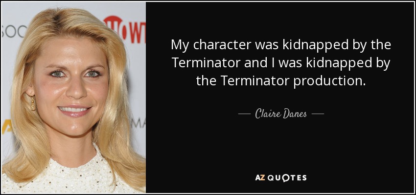 My character was kidnapped by the Terminator and I was kidnapped by the Terminator production. - Claire Danes