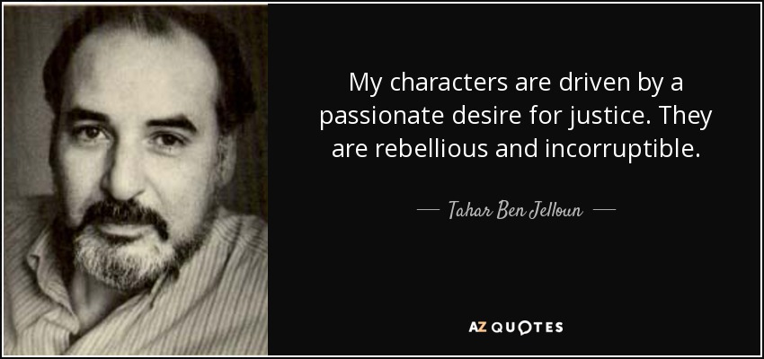 My characters are driven by a passionate desire for justice. They are rebellious and incorruptible. - Tahar Ben Jelloun