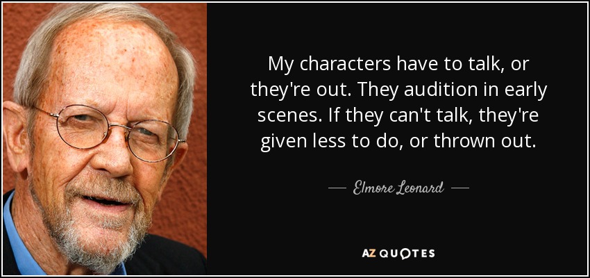 My characters have to talk, or they're out. They audition in early scenes. If they can't talk, they're given less to do, or thrown out. - Elmore Leonard