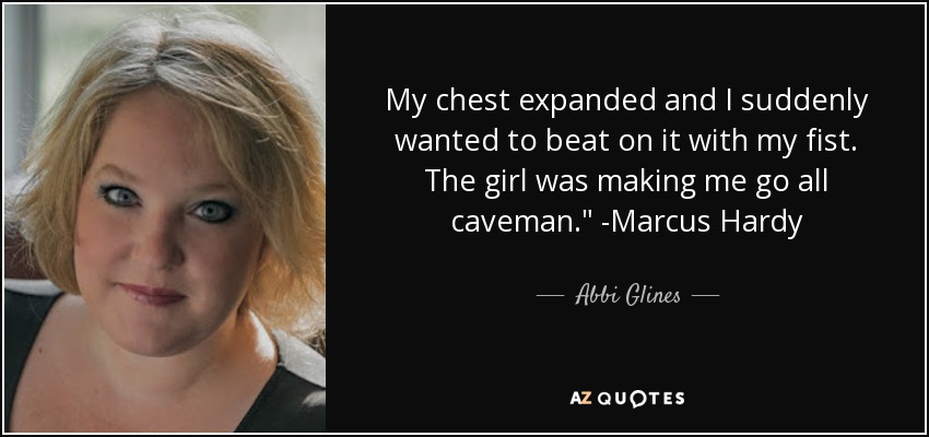 My chest expanded and I suddenly wanted to beat on it with my fist. The girl was making me go all caveman.