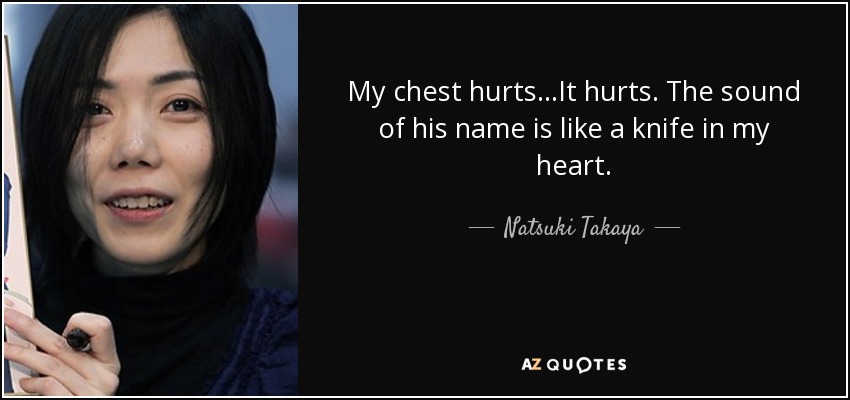 My chest hurts...It hurts. The sound of his name is like a knife in my heart. - Natsuki Takaya