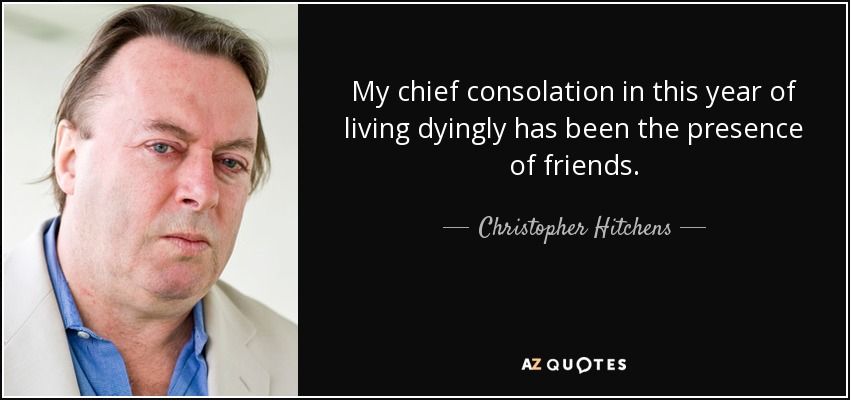 My chief consolation in this year of living dyingly has been the presence of friends. - Christopher Hitchens