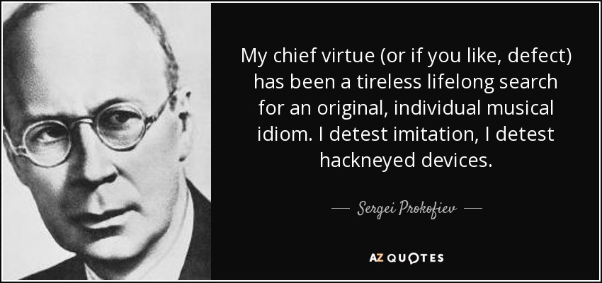 My chief virtue (or if you like, defect) has been a tireless lifelong search for an original, individual musical idiom. I detest imitation, I detest hackneyed devices. - Sergei Prokofiev