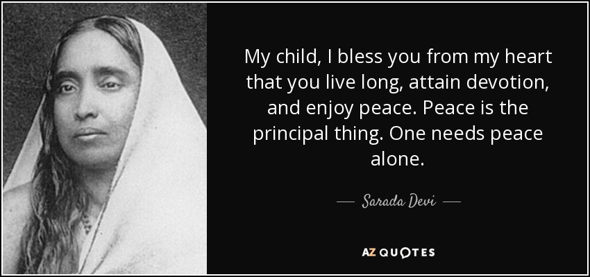 My child, I bless you from my heart that you live long, attain devotion, and enjoy peace. Peace is the principal thing. One needs peace alone. - Sarada Devi