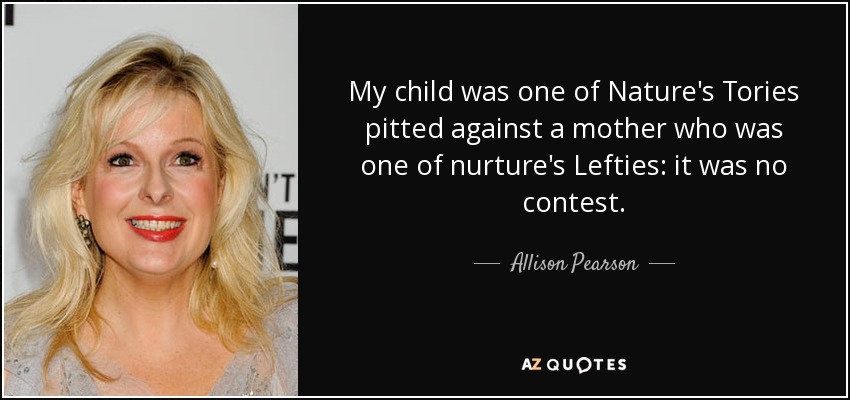 My child was one of Nature's Tories pitted against a mother who was one of nurture's Lefties: it was no contest. - Allison Pearson
