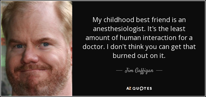 My childhood best friend is an anesthesiologist. It's the least amount of human interaction for a doctor. I don't think you can get that burned out on it. - Jim Gaffigan