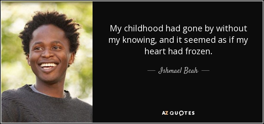 My childhood had gone by without my knowing, and it seemed as if my heart had frozen. - Ishmael Beah