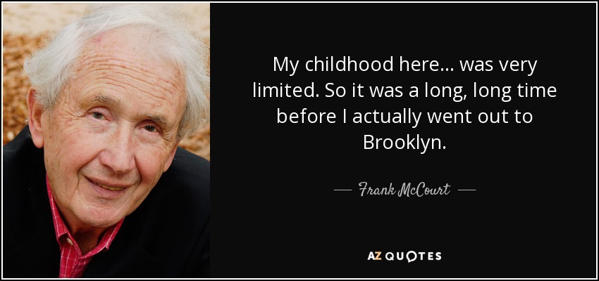 My childhood here... was very limited. So it was a long, long time before I actually went out to Brooklyn. - Frank McCourt